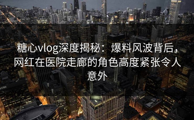 糖心vlog深度揭秘:爆料风波背后,网红在医院走廊的角色高度紧张令人意外 糖心vlog深度揭秘:爆料风波背后,网红在医院走廊的角色高度紧张令人意外
