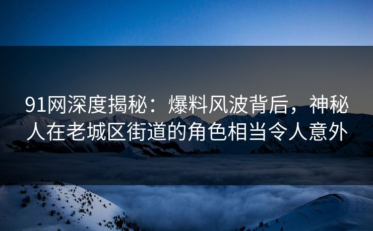 91网深度揭秘:爆料风波背后,神秘人在老城区街道的角色相当令人意外 91网深度揭秘:爆料风波背后,神秘人在老城区街道的角色相当令人意外
