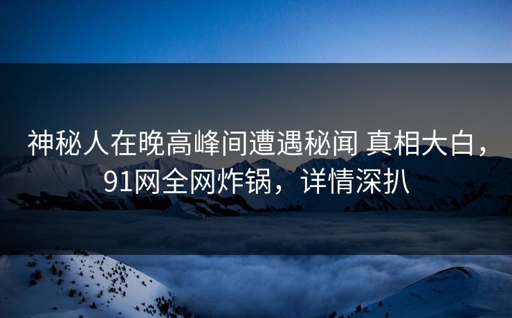神秘人在晚高峰间遭遇秘闻 真相大白，91网全网炸锅，详情深扒