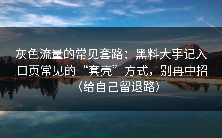 灰色流量的常见套路:黑料大事记入口页常见的“套壳”方式,别再中招(给自己留退路) 灰色流量的常见套路:黑料大事记入口页常见的“套壳”方式,别再中招(给自己留退路)