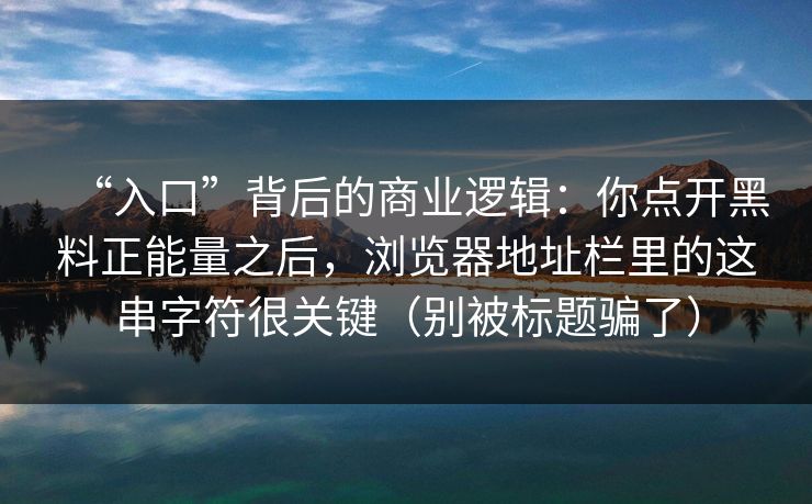 “入口”背后的商业逻辑:你点开黑料正能量之后,浏览器地址栏里的这串字符很关键(别被标题骗了) “入口”背后的商业逻辑:你点开黑料正能量之后,浏览器地址栏里的这串字符很关键(别被标题骗了)