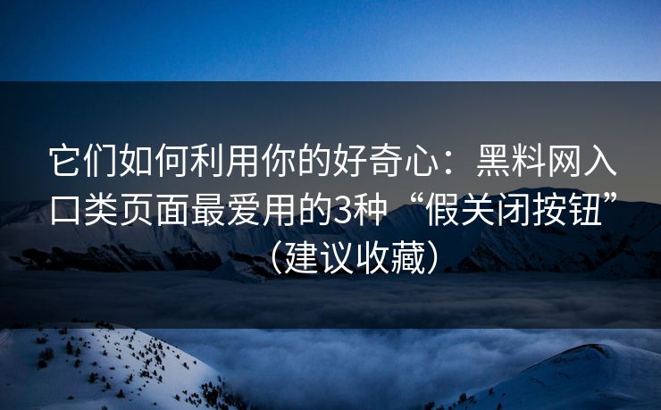 它们如何利用你的好奇心：黑料网入口类页面最爱用的3种“假关闭按钮”（建议收藏）
