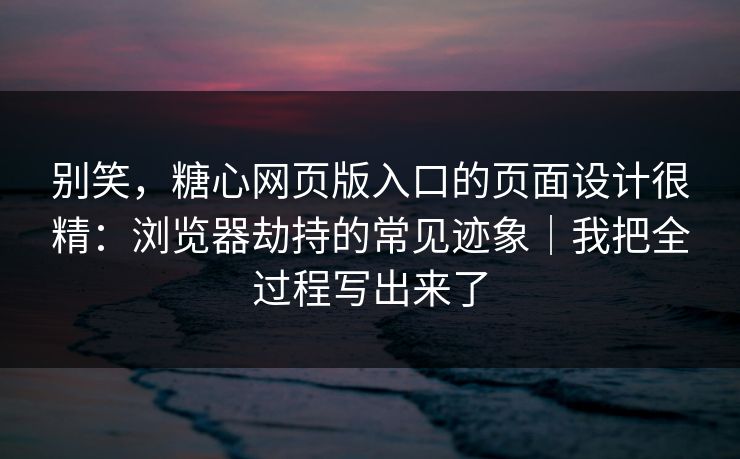 别笑,糖心网页版入口的页面设计很精:浏览器劫持的常见迹象|我把全过程写出来了 别笑,糖心网页版入口的页面设计很精:浏览器劫持的常见迹象|我把全过程写出来了
