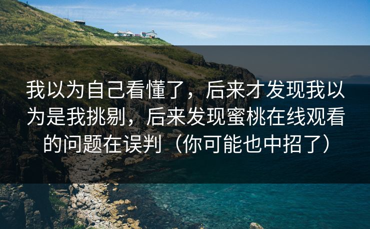 我以为自己看懂了，后来才发现我以为是我挑剔，后来发现蜜桃在线观看的问题在误判（你可能也中招了）