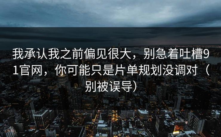 我承认我之前偏见很大，别急着吐槽91官网，你可能只是片单规划没调对（别被误导）