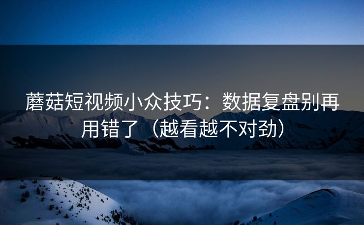 蘑菇短视频小众技巧：数据复盘别再用错了（越看越不对劲）