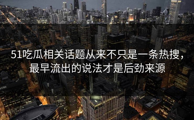 51吃瓜相关话题从来不只是一条热搜，最早流出的说法才是后劲来源