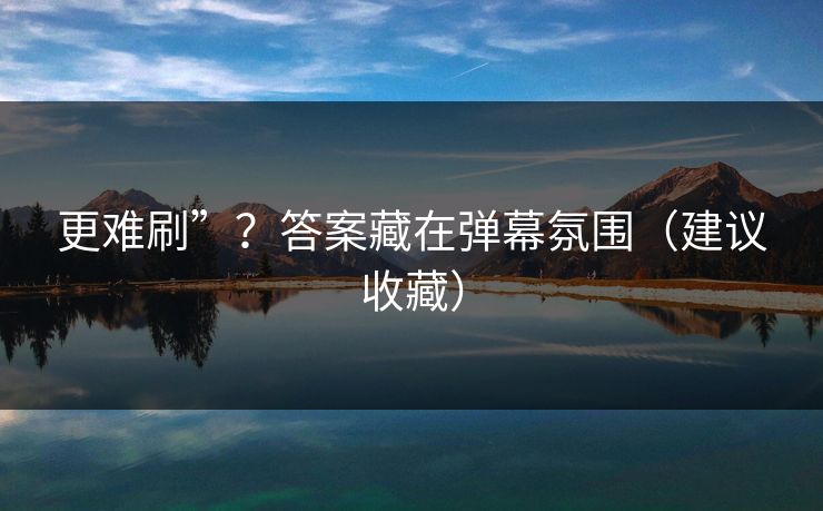 更难刷”？答案藏在弹幕氛围（建议收藏）