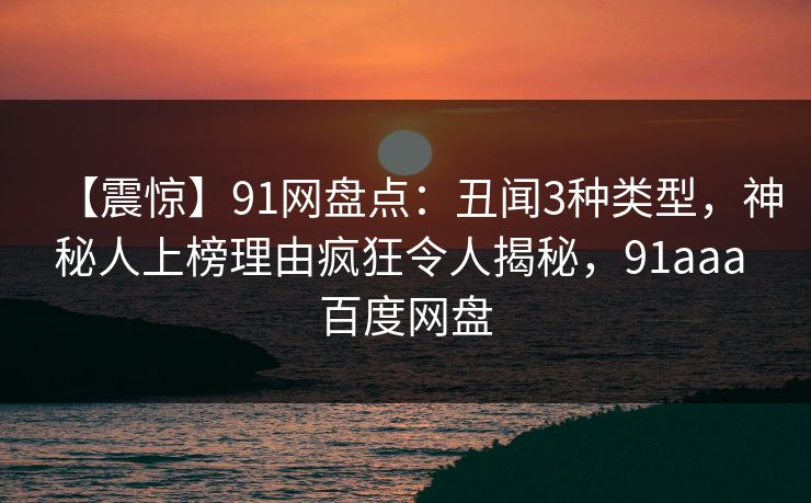 【震惊】91网盘点：丑闻3种类型，神秘人上榜理由疯狂令人揭秘，91aaa 百度网盘